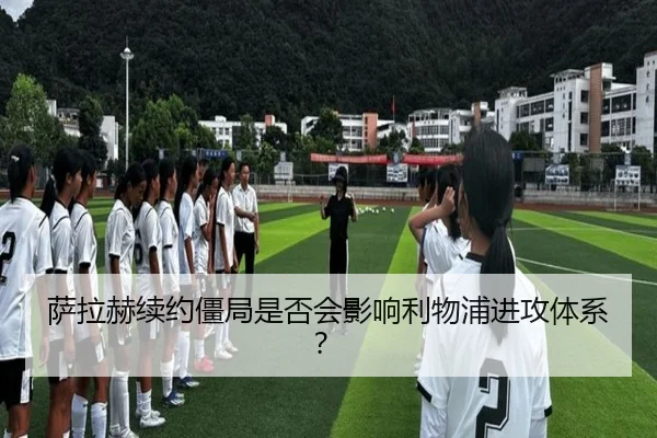 萨拉赫续约僵局是否会影响利物浦进攻体系？